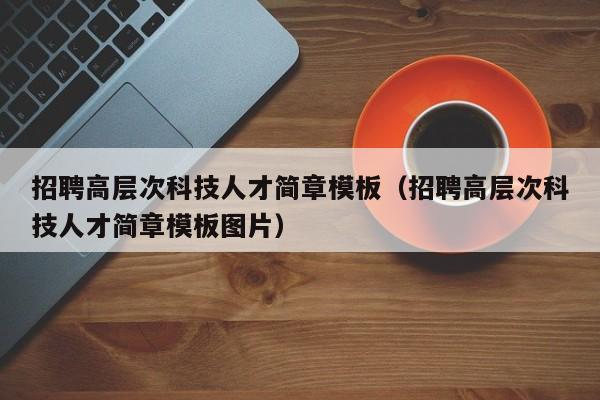 招聘高层次科技人才简章模板（招聘高层次科技人才简章模板图片）-第1张图片-科学人才网 - 优质科学人才招聘平台