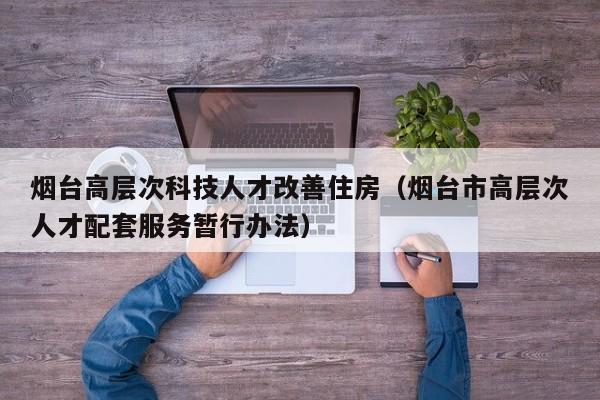 烟台高层次科技人才改善住房（烟台市高层次人才配套服务暂行办法）-第1张图片-科学人才网 - 优质科学人才招聘平台