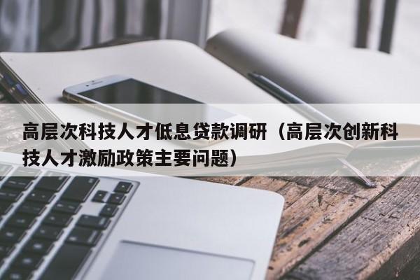 高层次科技人才低息贷款调研（高层次创新科技人才激励政策主要问题）-第1张图片-科学人才网 - 优质科学人才招聘平台