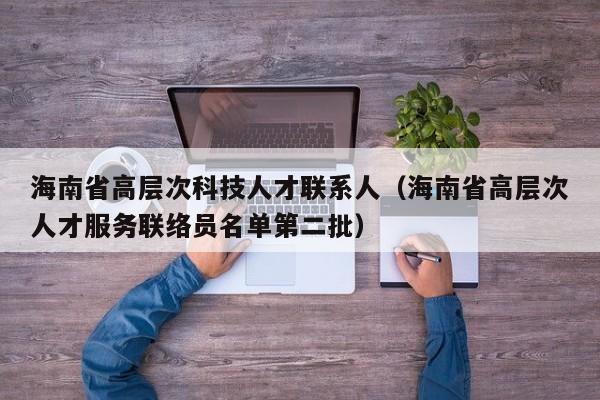 海南省高层次科技人才联系人（海南省高层次人才服务联络员名单第二批）-第1张图片-科学人才网 - 优质科学人才招聘平台