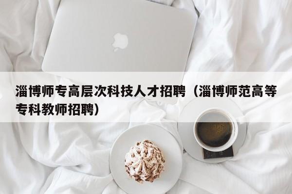 淄博师专高层次科技人才招聘（淄博师范高等专科教师招聘）-第1张图片-科学人才网 - 优质科学人才招聘平台