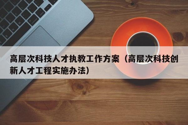 高层次科技人才执教工作方案（高层次科技创新人才工程实施办法）-第1张图片-科学人才网 - 优质科学人才招聘平台