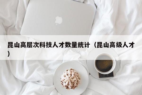 昆山高层次科技人才数量统计（昆山高级人才）-第1张图片-科学人才网 - 优质科学人才招聘平台