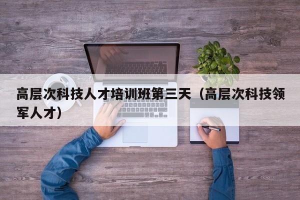 高层次科技人才培训班第三天（高层次科技领军人才）-第1张图片-科学人才网 - 优质科学人才招聘平台