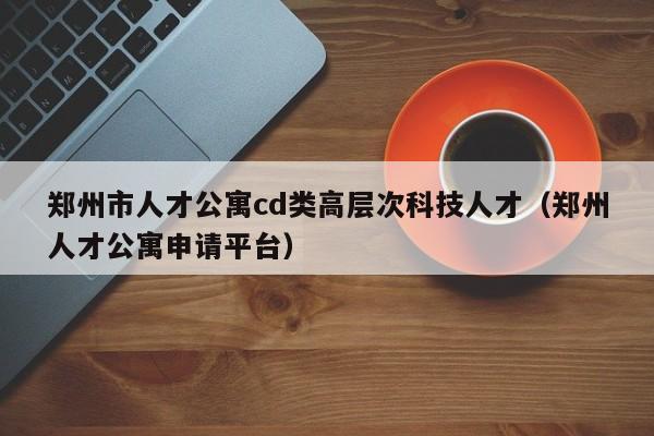 郑州市人才公寓cd类高层次科技人才（郑州人才公寓申请平台）-第1张图片-科学人才网 - 优质科学人才招聘平台