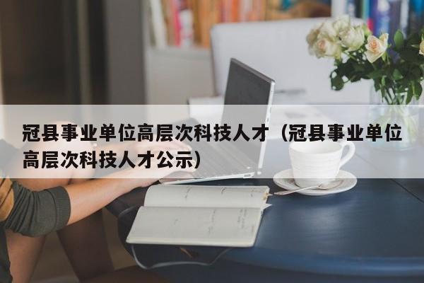 冠县事业单位高层次科技人才（冠县事业单位高层次科技人才公示）-第1张图片-科学人才网 - 优质科学人才招聘平台
