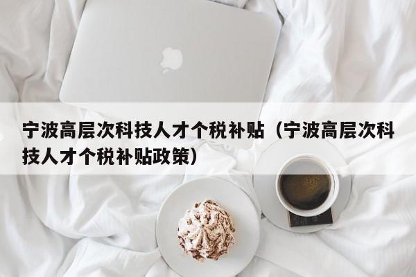 宁波高层次科技人才个税补贴（宁波高层次科技人才个税补贴政策）-第1张图片-科学人才网 - 优质科学人才招聘平台