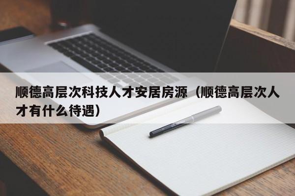 顺德高层次科技人才安居房源（顺德高层次人才有什么待遇）-第1张图片-科学人才网 - 优质科学人才招聘平台