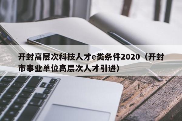 开封高层次科技人才e类条件2020（开封市事业单位高层次人才引进）-第1张图片-科学人才网 - 优质科学人才招聘平台