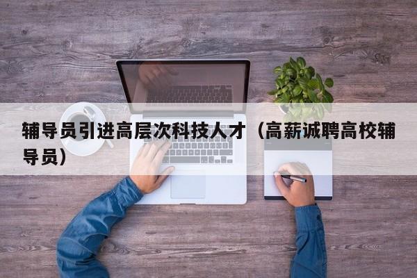 辅导员引进高层次科技人才（高薪诚聘高校辅导员）-第1张图片-科学人才网 - 优质科学人才招聘平台