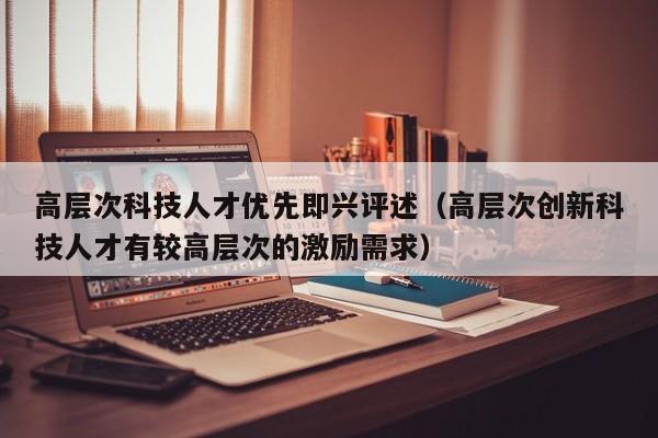 高层次科技人才优先即兴评述（高层次创新科技人才有较高层次的激励需求）-第1张图片-科学人才网 - 优质科学人才招聘平台
