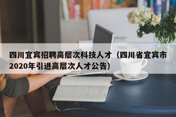 四川宜宾招聘高层次科技人才（四川省宜宾市2020年引进高层次人才公告）-第1张图片-科学人才网 - 优质科学人才招聘平台