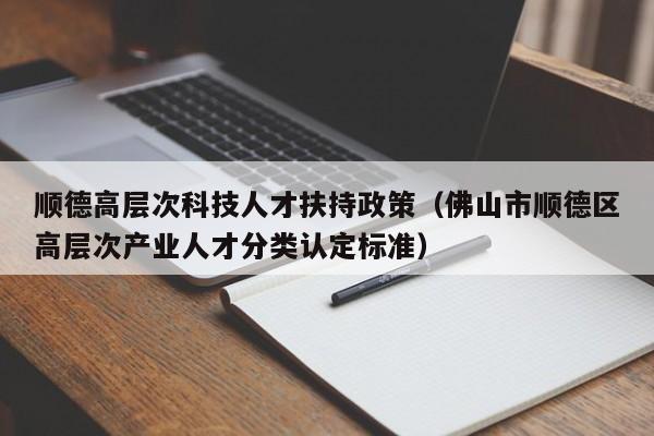 顺德高层次科技人才扶持政策（佛山市顺德区高层次产业人才分类认定标准）-第1张图片-科学人才网 - 优质科学人才招聘平台