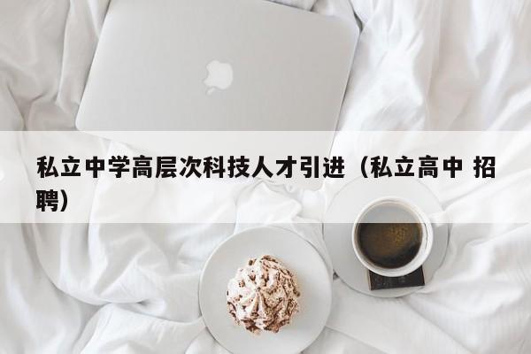 私立中学高层次科技人才引进（私立高中 招聘）-第1张图片-科学人才网 - 优质科学人才招聘平台