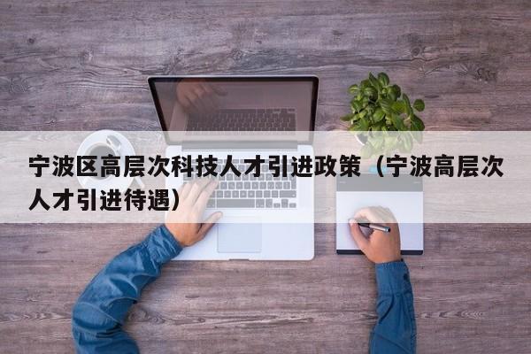 宁波区高层次科技人才引进政策（宁波高层次人才引进待遇）-第1张图片-科学人才网 - 优质科学人才招聘平台