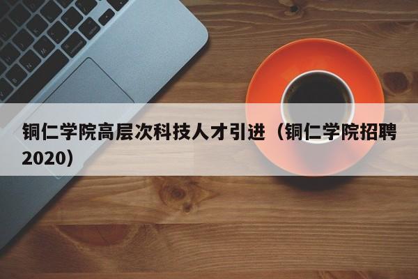 铜仁学院高层次科技人才引进（铜仁学院招聘2020）-第1张图片-科学人才网 - 优质科学人才招聘平台