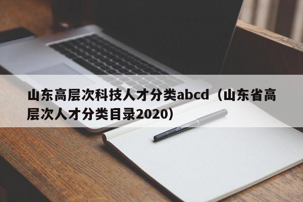 山东高层次科技人才分类abcd（山东省高层次人才分类目录2020）-第1张图片-科学人才网 - 优质科学人才招聘平台
