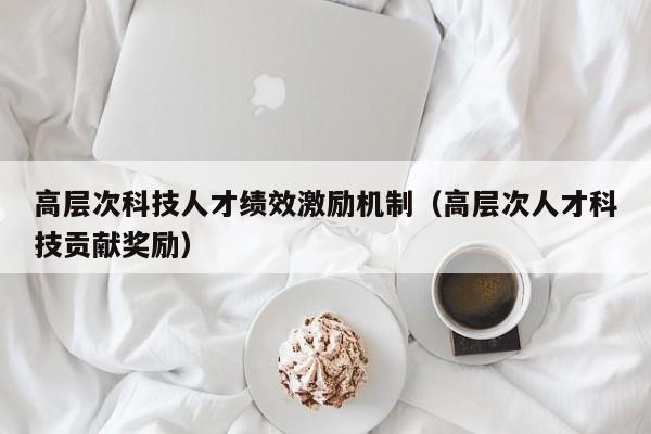 高层次科技人才绩效激励机制（高层次人才科技贡献奖励）-第1张图片-科学人才网 - 优质科学人才招聘平台