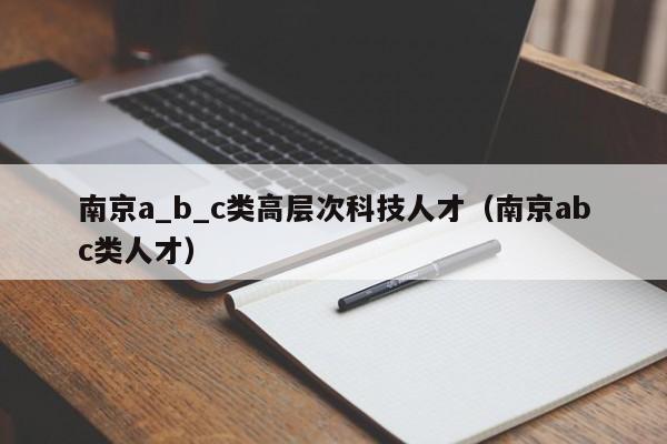 南京a_b_c类高层次科技人才（南京abc类人才）-第1张图片-科学人才网 - 优质科学人才招聘平台