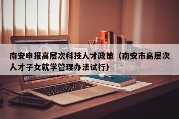 南安申报高层次科技人才政策（南安市高层次人才子女就学管理办法试行）-第1张图片-科学人才网 - 优质科学人才招聘平台