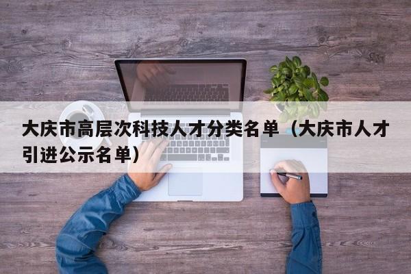 大庆市高层次科技人才分类名单（大庆市人才引进公示名单）-第1张图片-科学人才网 - 优质科学人才招聘平台