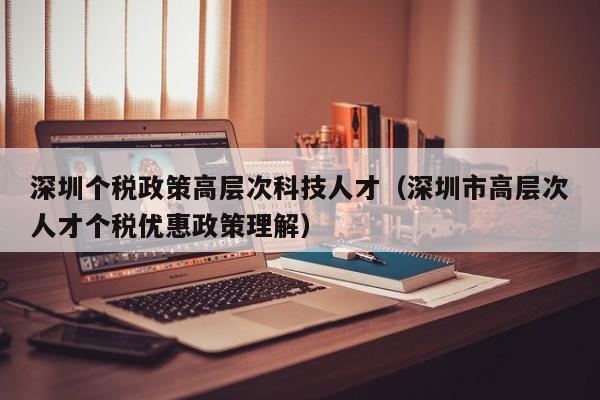 深圳个税政策高层次科技人才（深圳市高层次人才个税优惠政策理解）-第1张图片-科学人才网 - 优质科学人才招聘平台