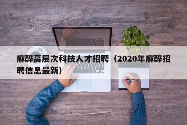 麻醉高层次科技人才招聘（2020年麻醉招聘信息最新）-第1张图片-科学人才网 - 优质科学人才招聘平台