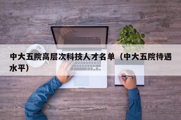 中大五院高层次科技人才名单（中大五院待遇水平）-第1张图片-科学人才网 - 优质科学人才招聘平台