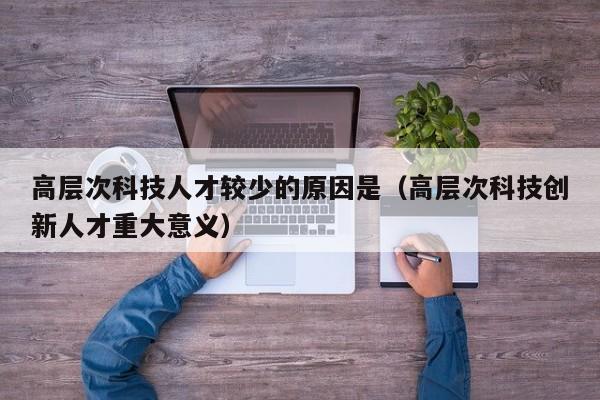 高层次科技人才较少的原因是（高层次科技创新人才重大意义）-第1张图片-科学人才网 - 优质科学人才招聘平台