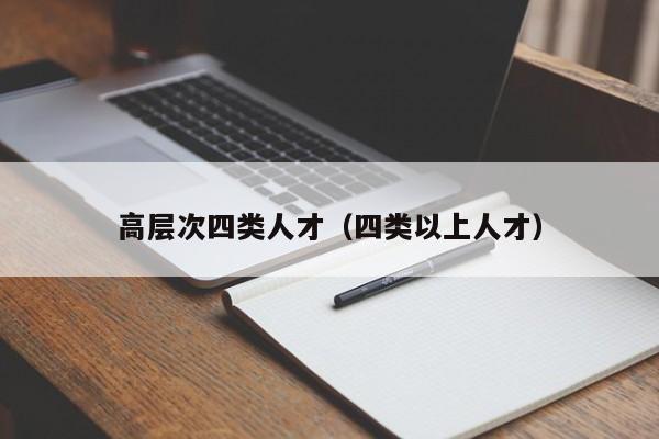 高层次四类人才（四类以上人才）-第1张图片-科学人才网 - 优质科学人才招聘平台