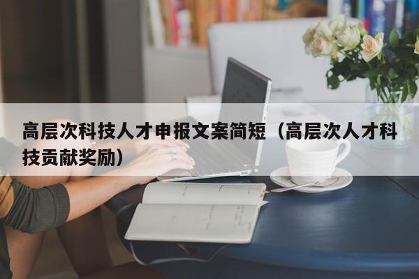 高层次科技人才申报文案简短（高层次人才科技贡献奖励）-第1张图片-科学人才网 - 优质科学人才招聘平台