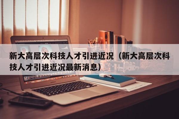 新大高层次科技人才引进近况（新大高层次科技人才引进近况最新消息）-第1张图片-科学人才网 - 优质科学人才招聘平台
