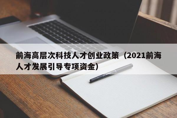 前海高层次科技人才创业政策（2021前海人才发展引导专项资金）-第1张图片-科学人才网 - 优质科学人才招聘平台