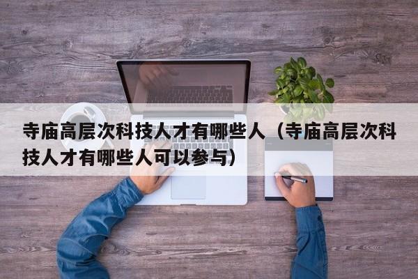 寺庙高层次科技人才有哪些人（寺庙高层次科技人才有哪些人可以参与）-第1张图片-科学人才网 - 优质科学人才招聘平台