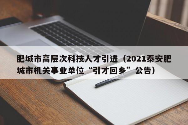 肥城市高层次科技人才引进（2021泰安肥城市机关事业单位“引才回乡”公告）-第1张图片-科学人才网 - 优质科学人才招聘平台