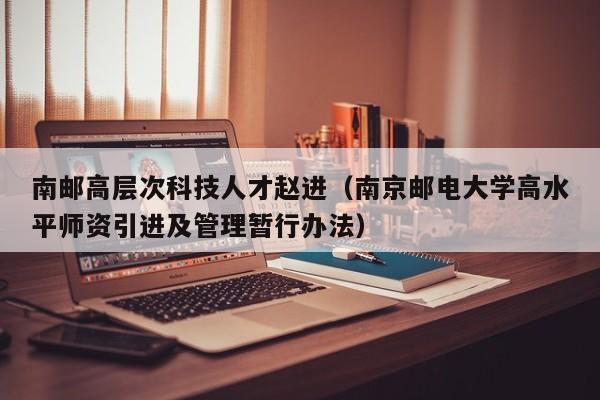 南邮高层次科技人才赵进（南京邮电大学高水平师资引进及管理暂行办法）-第1张图片-科学人才网 - 优质科学人才招聘平台
