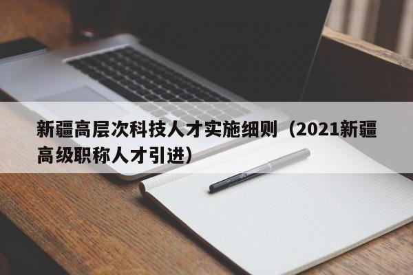 新疆高层次科技人才实施细则（2021新疆高级职称人才引进）-第1张图片-科学人才网 - 优质科学人才招聘平台