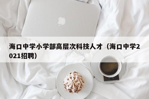 海口中学小学部高层次科技人才（海口中学2021招聘）-第1张图片-科学人才网 - 优质科学人才招聘平台