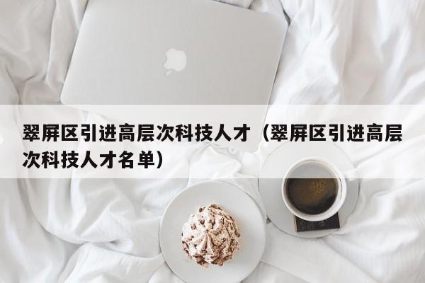 翠屏区引进高层次科技人才（翠屏区引进高层次科技人才名单）-第1张图片-科学人才网 - 优质科学人才招聘平台