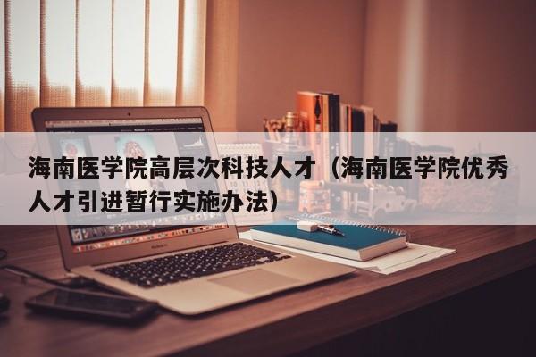 海南医学院高层次科技人才（海南医学院优秀人才引进暂行实施办法）-第1张图片-科学人才网 - 优质科学人才招聘平台