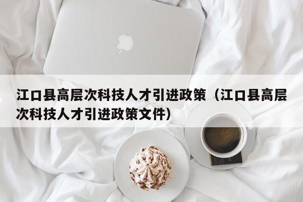 江口县高层次科技人才引进政策（江口县高层次科技人才引进政策文件）-第1张图片-科学人才网 - 优质科学人才招聘平台