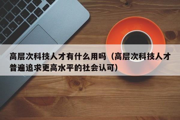 高层次科技人才有什么用吗（高层次科技人才普遍追求更高水平的社会认可）-第1张图片-科学人才网 - 优质科学人才招聘平台
