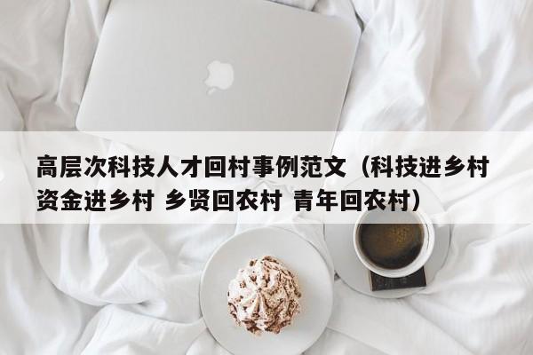 高层次科技人才回村事例范文（科技进乡村 资金进乡村 乡贤回农村 青年回农村）-第1张图片-科学人才网 - 优质科学人才招聘平台