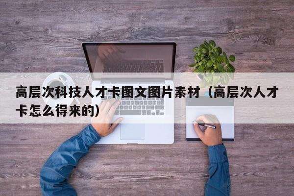 高层次科技人才卡图文图片素材（高层次人才卡怎么得来的）-第1张图片-科学人才网 - 优质科学人才招聘平台
