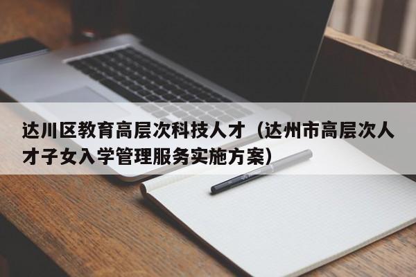 达川区教育高层次科技人才（达州市高层次人才子女入学管理服务实施方案）-第1张图片-科学人才网 - 优质科学人才招聘平台