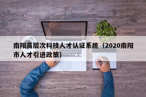 南阳高层次科技人才认证系统（2020南阳市人才引进政策）-第1张图片-科学人才网 - 优质科学人才招聘平台