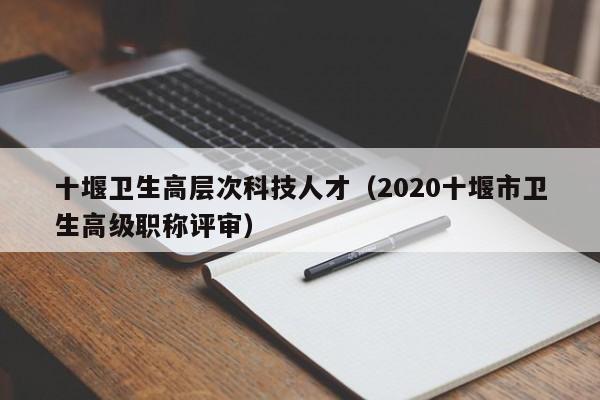 十堰卫生高层次科技人才（2020十堰市卫生高级职称评审）-第1张图片-科学人才网 - 优质科学人才招聘平台
