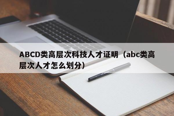 ABCD类高层次科技人才证明（abc类高层次人才怎么划分）-第1张图片-科学人才网 - 优质科学人才招聘平台