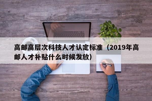 高邮高层次科技人才认定标准（2019年高邮人才补贴什么时候发放）-第1张图片-科学人才网 - 优质科学人才招聘平台