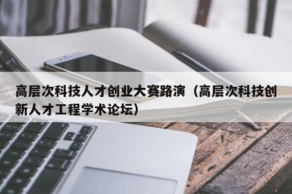 高层次科技人才创业大赛路演（高层次科技创新人才工程学术论坛）-第1张图片-科学人才网 - 优质科学人才招聘平台